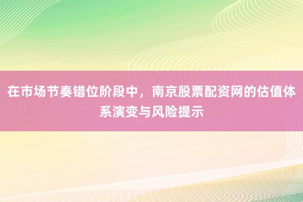 在市场节奏错位阶段中，南京股票配资网的估值体系演变与风险提示