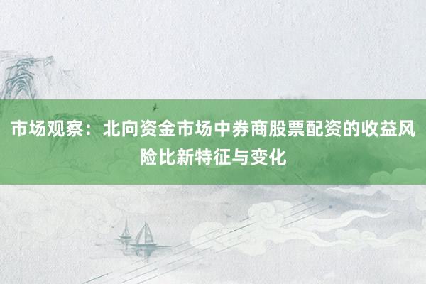 市场观察：北向资金市场中券商股票配资的收益风险比新特征与变化