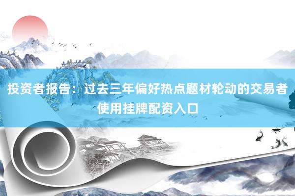 投资者报告：过去三年偏好热点题材轮动的交易者使用挂牌配资入口