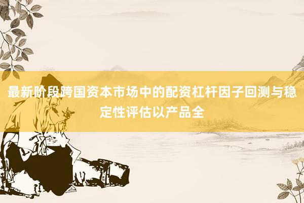 最新阶段跨国资本市场中的配资杠杆因子回测与稳定性评估以产品全