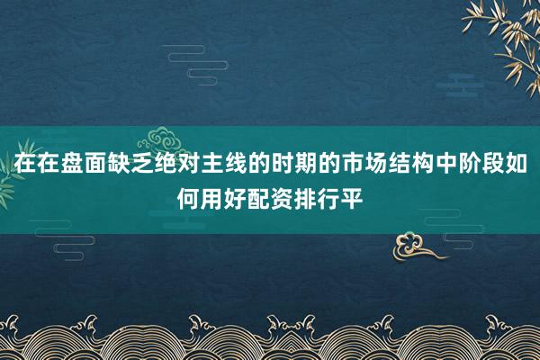 在在盘面缺乏绝对主线的时期的市场结构中阶段如何用好配资排行平