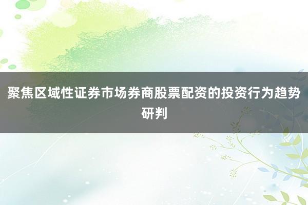 聚焦区域性证券市场券商股票配资的投资行为趋势研判