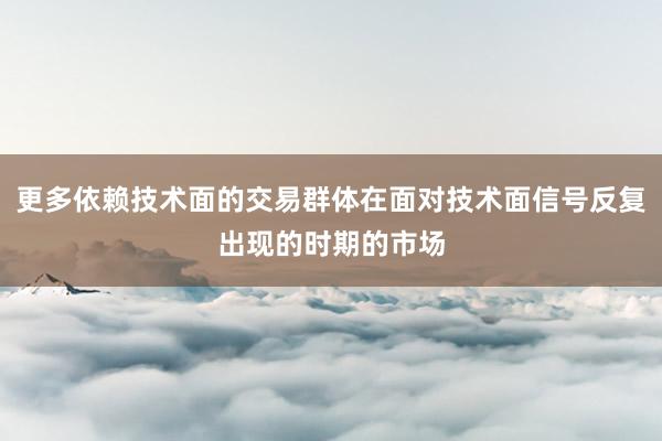 更多依赖技术面的交易群体在面对技术面信号反复出现的时期的市场