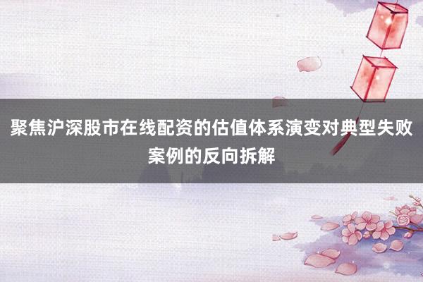 聚焦沪深股市在线配资的估值体系演变对典型失败案例的反向拆解