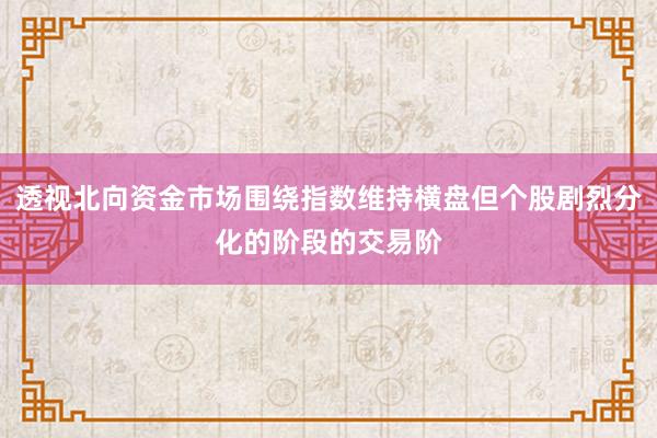 透视北向资金市场围绕指数维持横盘但个股剧烈分化的阶段的交易阶