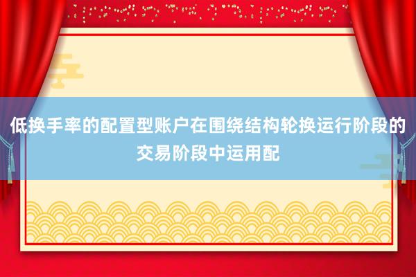 低换手率的配置型账户在围绕结构轮换运行阶段的交易阶段中运用配