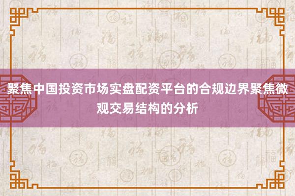 聚焦中国投资市场实盘配资平台的合规边界聚焦微观交易结构的分析