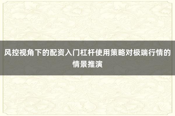 风控视角下的配资入门杠杆使用策略对极端行情的情景推演