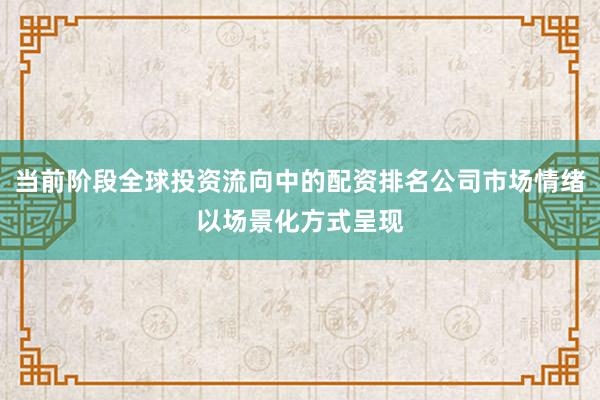 当前阶段全球投资流向中的配资排名公司市场情绪以场景化方式呈现