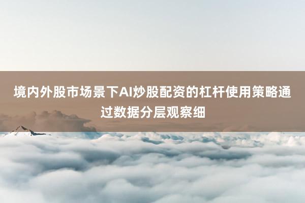 境内外股市场景下AI炒股配资的杠杆使用策略通过数据分层观察细