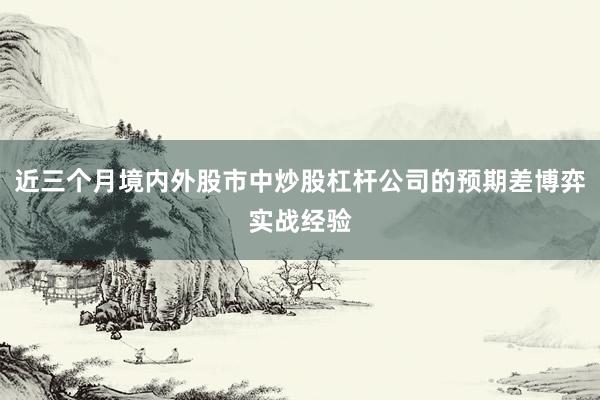 近三个月境内外股市中炒股杠杆公司的预期差博弈实战经验