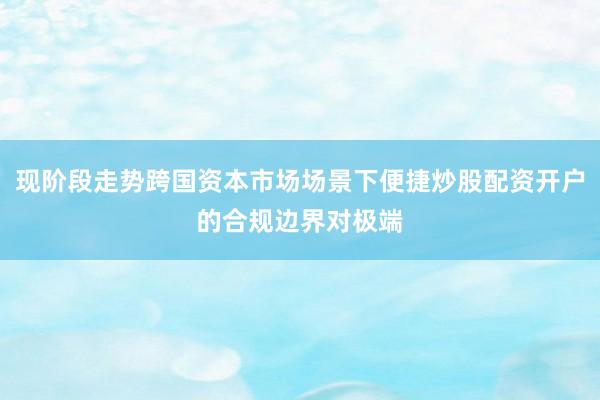 现阶段走势跨国资本市场场景下便捷炒股配资开户的合规边界对极端