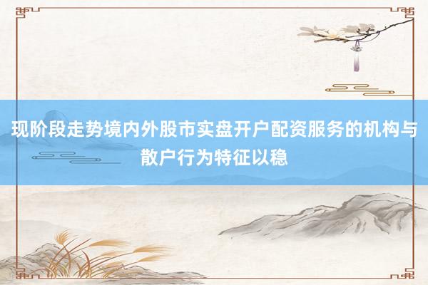 现阶段走势境内外股市实盘开户配资服务的机构与散户行为特征以稳