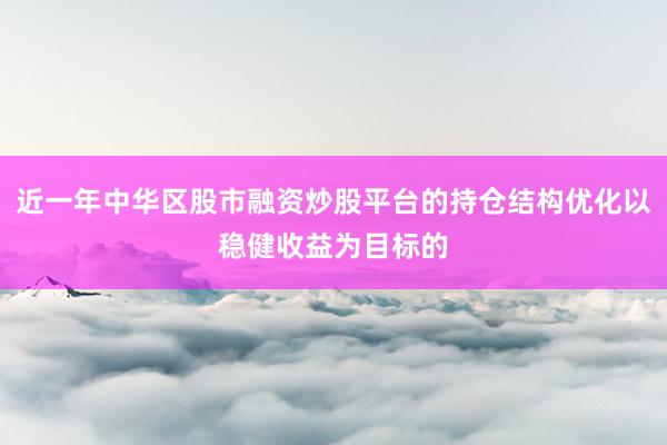 近一年中华区股市融资炒股平台的持仓结构优化以稳健收益为目标的
