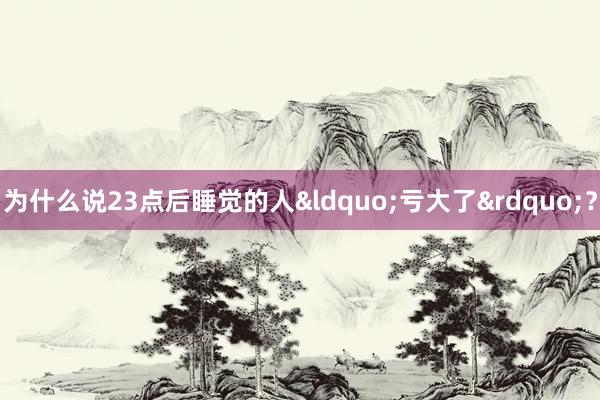 为什么说23点后睡觉的人&ldquo;亏大了&rdquo;？