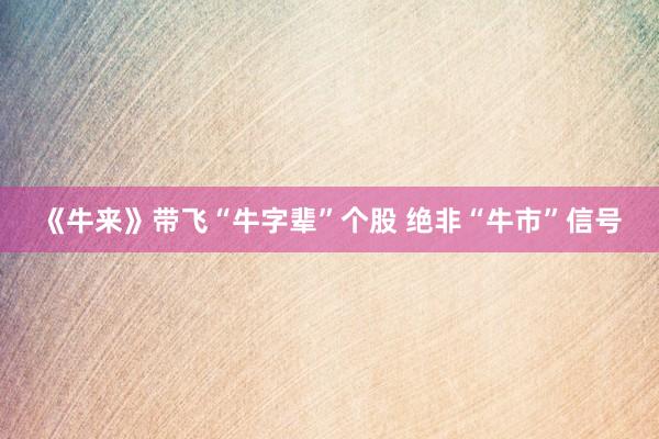 《牛来》带飞“牛字辈”个股 绝非“牛市”信号