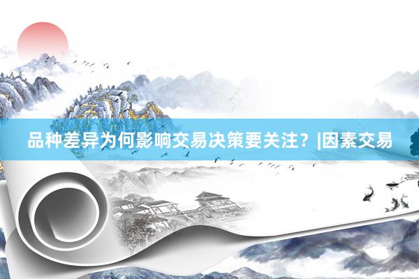 品种差异为何影响交易决策要关注？|因素交易
