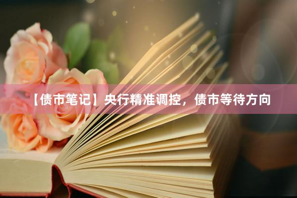 【债市笔记】央行精准调控，债市等待方向