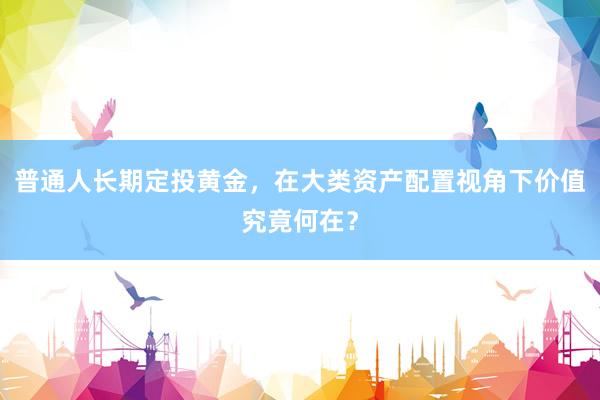 普通人长期定投黄金，在大类资产配置视角下价值究竟何在？