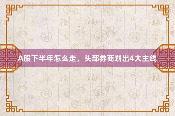 A股下半年怎么走，头部券商划出4大主线
