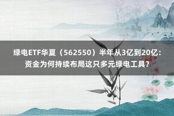 绿电ETF华夏（562550）半年从3亿到20亿：资金为何持续布局这只多元绿电工具？