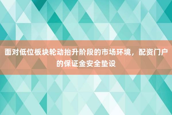 面对低位板块轮动抬升阶段的市场环境，配资门户的保证金安全垫设