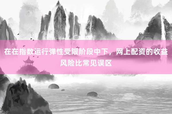在在指数运行弹性受限阶段中下，网上配资的收益风险比常见误区