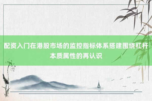 配资入门在港股市场的监控指标体系搭建围绕杠杆本质属性的再认识