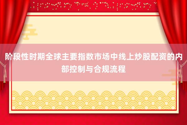 阶段性时期全球主要指数市场中线上炒股配资的内部控制与合规流程