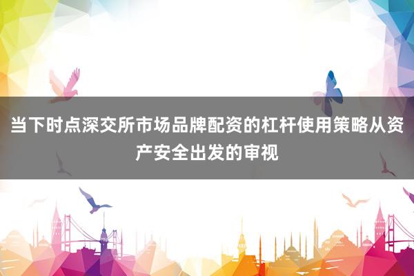 当下时点深交所市场品牌配资的杠杆使用策略从资产安全出发的审视
