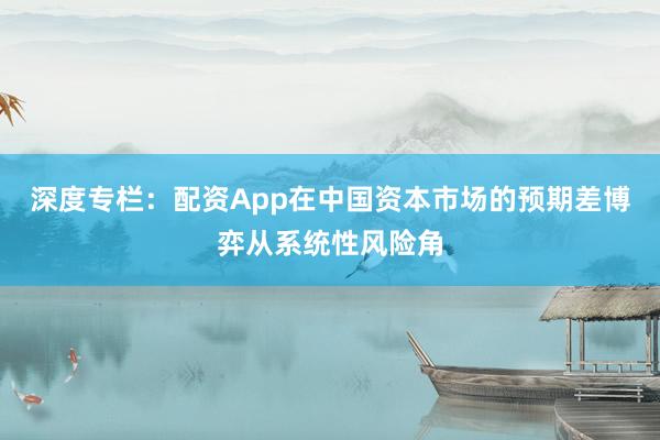 深度专栏：配资App在中国资本市场的预期差博弈从系统性风险角
