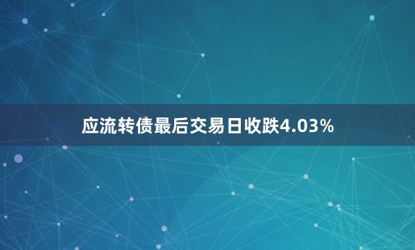应流转债最后交易日收跌4.03%