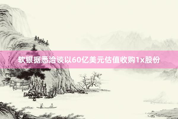 软银据悉洽谈以60亿美元估值收购1x股份