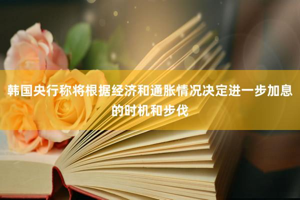 韩国央行称将根据经济和通胀情况决定进一步加息的时机和步伐