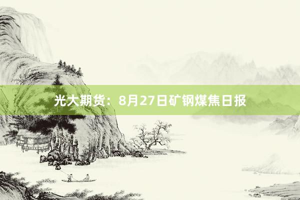 光大期货：8月27日矿钢煤焦日报