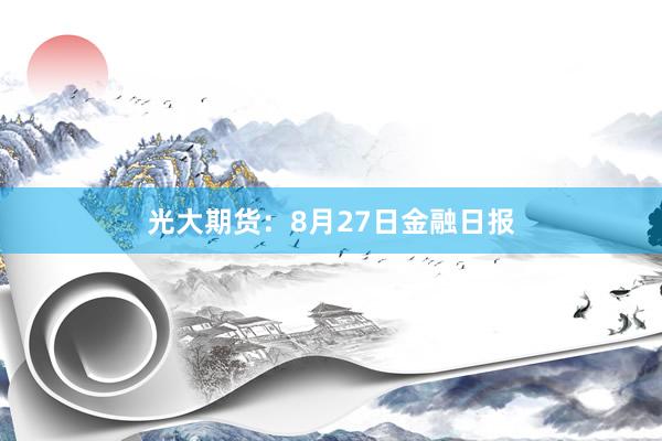 光大期货:8月27日金融日报