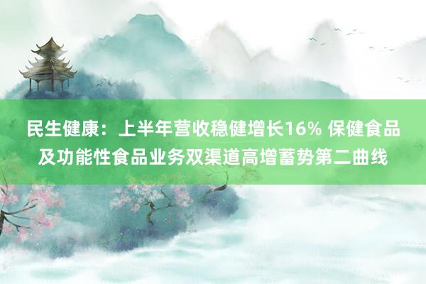 民生健康：上半年营收稳健增长16% 保健食品及功能性食品业务双渠道高增蓄势第二曲线