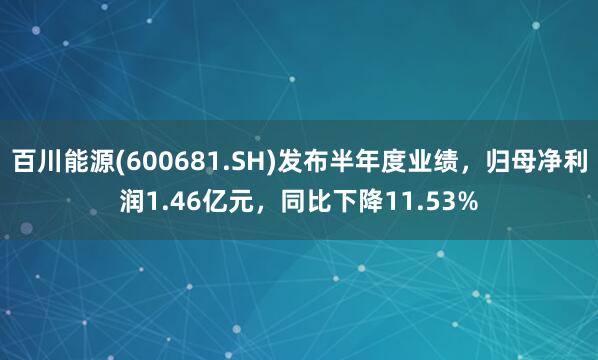 百川能源(600681.SH)发布半年度业绩，归母净利润1.46亿元，同比下降11.53%