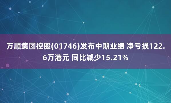 万顺集团控股(01746)发布中期业绩 净亏损122.6万港元 同比减少15.21%