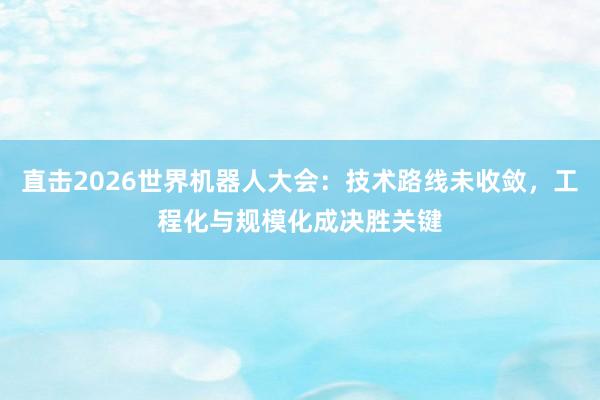 直击2026世界机器人大会：技术路线未收敛，工程化与规模化成决胜关键