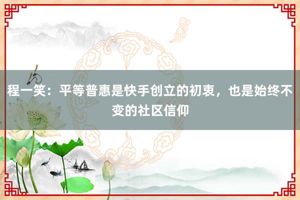 程一笑：平等普惠是快手创立的初衷，也是始终不变的社区信仰
