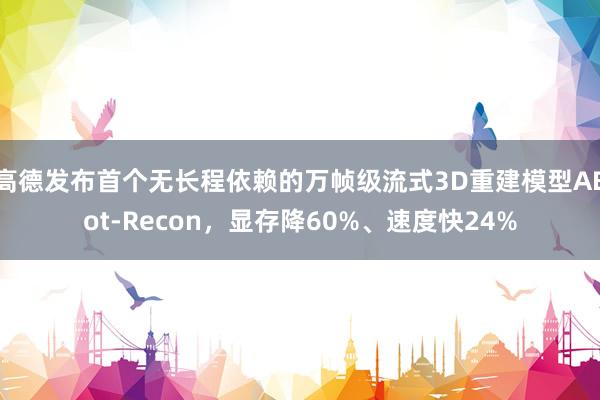 高德发布首个无长程依赖的万帧级流式3D重建模型ABot-Recon，显存降60%、速度快24%