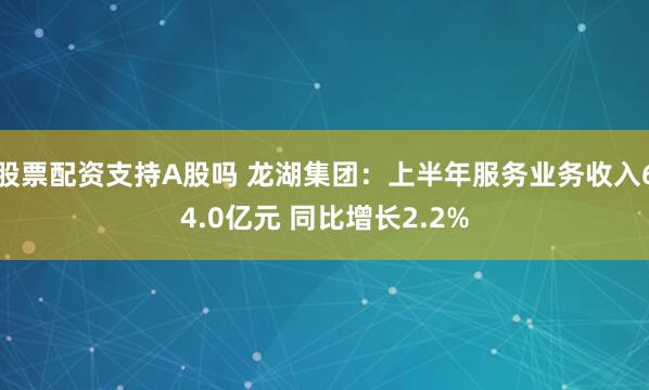 股票配资支持A股吗 龙湖集团：上半年服务业务收入64.0亿元 同比增长2.2%