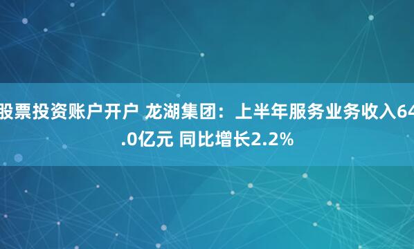 股票投资账户开户 龙湖集团：上半年服务业务收入64.0亿元 同比增长2.2%