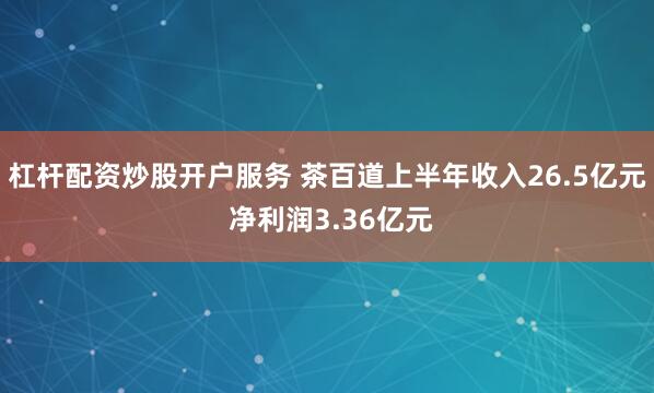杠杆配资炒股开户服务 茶百道上半年收入26.5亿元 净利润3.36亿元