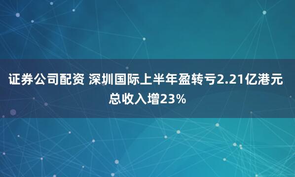 证券公司配资 深圳国际上半年盈转亏2.21亿港元 总收入增23%