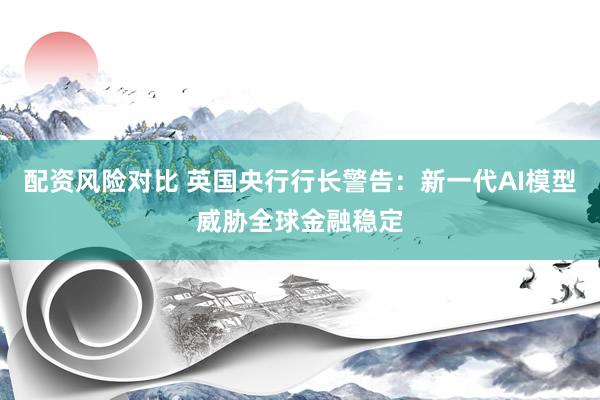 配资风险对比 英国央行行长警告：新一代AI模型威胁全球金融稳定