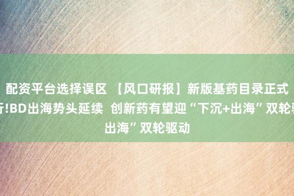 配资平台选择误区 【风口研报】新版基药目录正式施行!BD出海势头延续  创新药有望迎“下沉+出海”双轮驱动