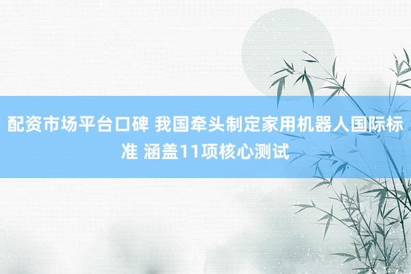配资市场平台口碑 我国牵头制定家用机器人国际标准 涵盖11项核心测试