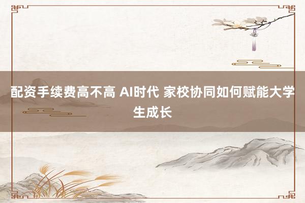 配资手续费高不高 AI时代 家校协同如何赋能大学生成长